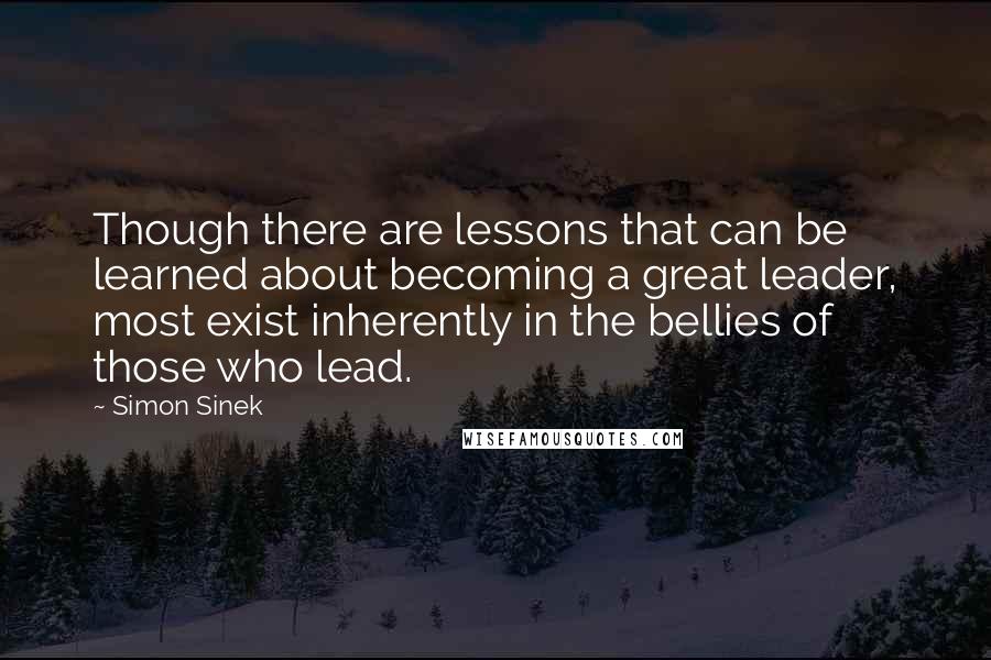 Simon Sinek Quotes: Though there are lessons that can be learned about becoming a great leader, most exist inherently in the bellies of those who lead.