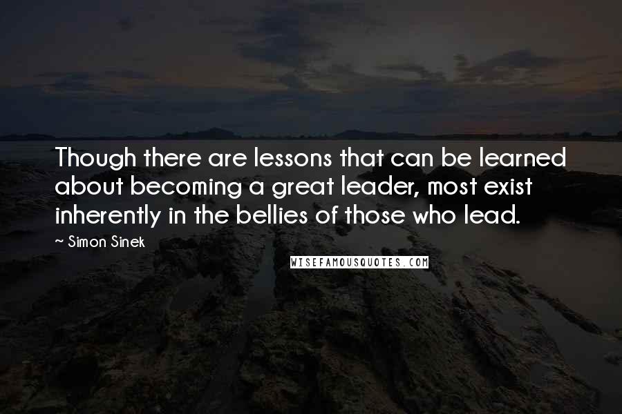 Simon Sinek Quotes: Though there are lessons that can be learned about becoming a great leader, most exist inherently in the bellies of those who lead.