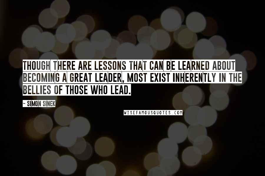 Simon Sinek Quotes: Though there are lessons that can be learned about becoming a great leader, most exist inherently in the bellies of those who lead.