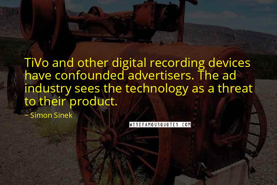 Simon Sinek Quotes: TiVo and other digital recording devices have confounded advertisers. The ad industry sees the technology as a threat to their product.