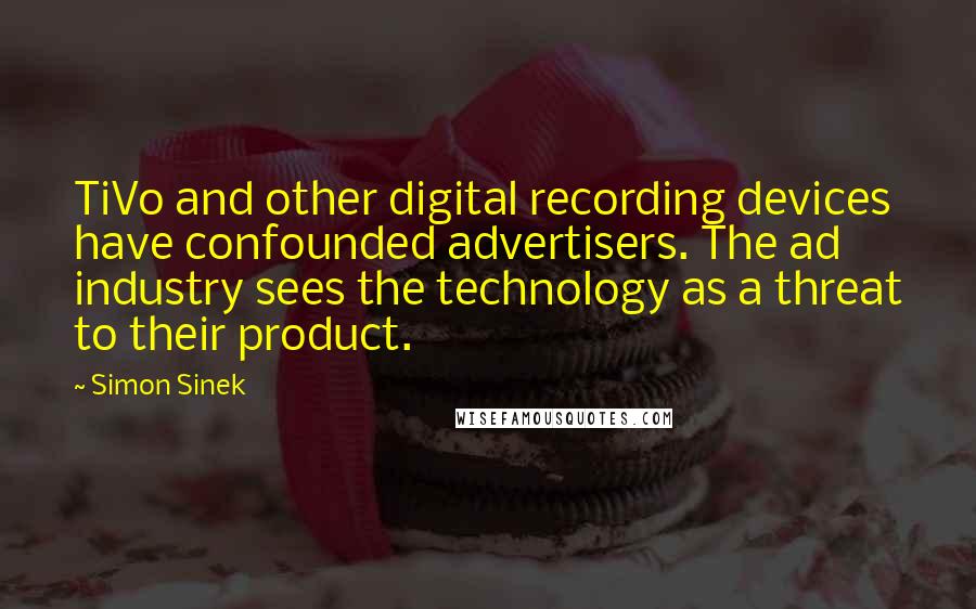 Simon Sinek Quotes: TiVo and other digital recording devices have confounded advertisers. The ad industry sees the technology as a threat to their product.