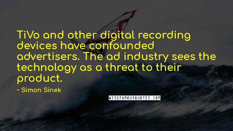 Simon Sinek Quotes: TiVo and other digital recording devices have confounded advertisers. The ad industry sees the technology as a threat to their product.