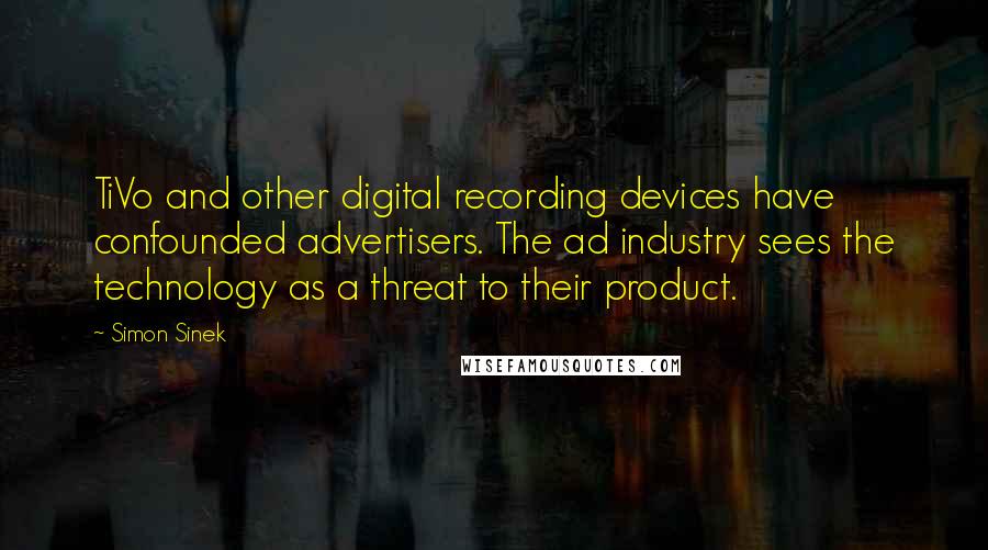 Simon Sinek Quotes: TiVo and other digital recording devices have confounded advertisers. The ad industry sees the technology as a threat to their product.