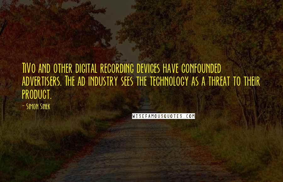 Simon Sinek Quotes: TiVo and other digital recording devices have confounded advertisers. The ad industry sees the technology as a threat to their product.