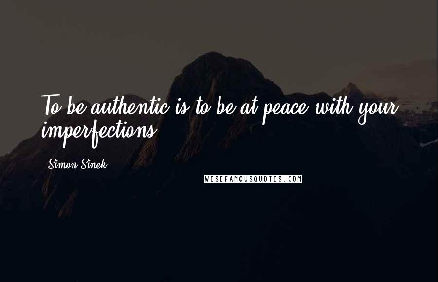 Simon Sinek Quotes: To be authentic is to be at peace with your imperfections.