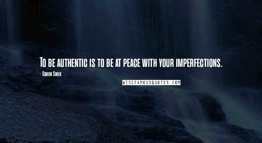Simon Sinek Quotes: To be authentic is to be at peace with your imperfections.