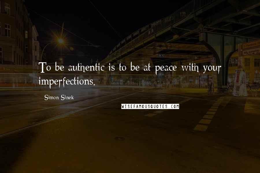 Simon Sinek Quotes: To be authentic is to be at peace with your imperfections.