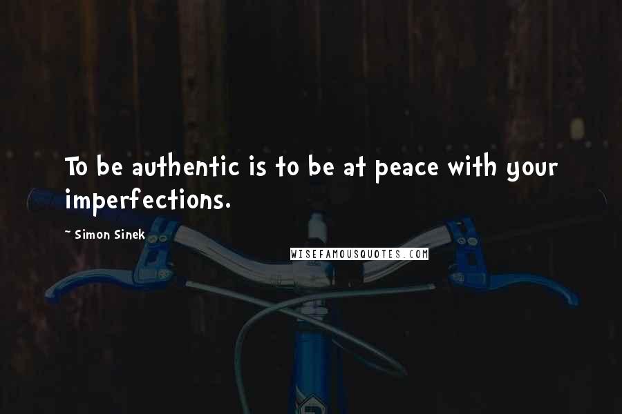 Simon Sinek Quotes: To be authentic is to be at peace with your imperfections.