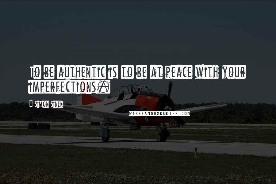 Simon Sinek Quotes: To be authentic is to be at peace with your imperfections.