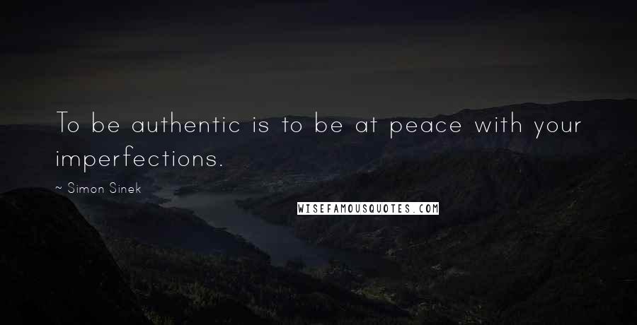 Simon Sinek Quotes: To be authentic is to be at peace with your imperfections.