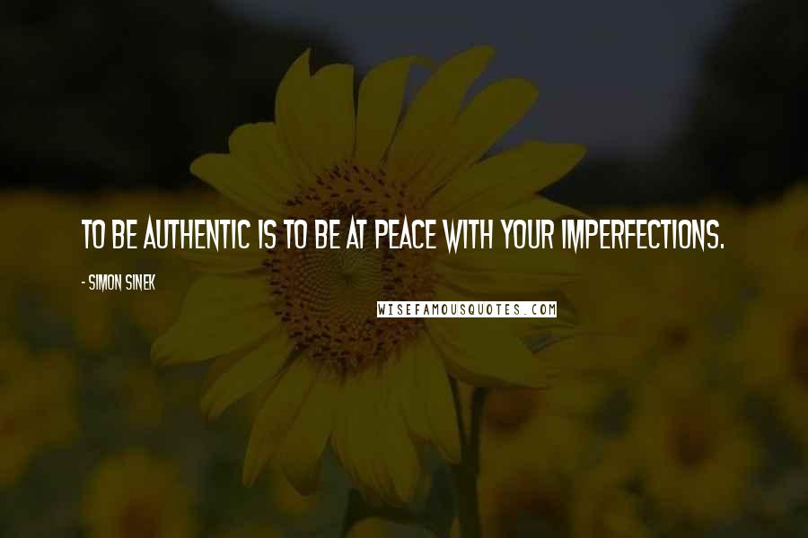 Simon Sinek Quotes: To be authentic is to be at peace with your imperfections.