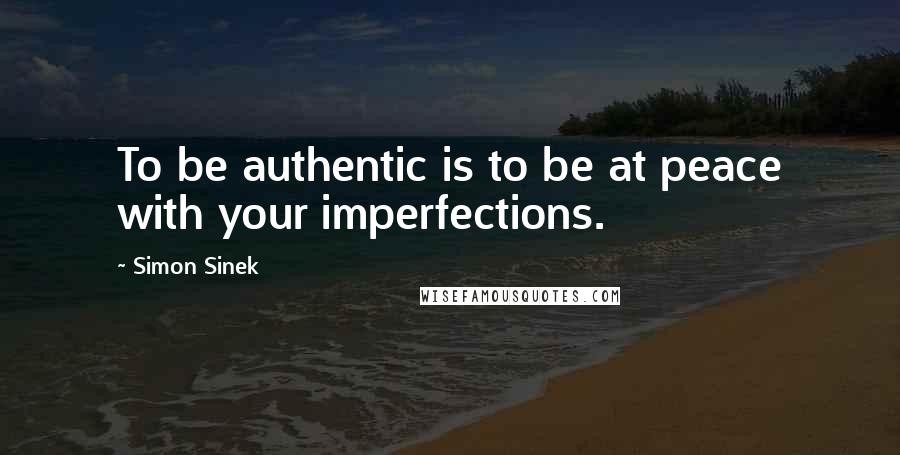 Simon Sinek Quotes: To be authentic is to be at peace with your imperfections.