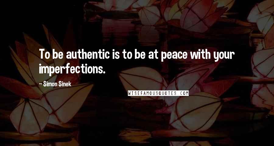 Simon Sinek Quotes: To be authentic is to be at peace with your imperfections.