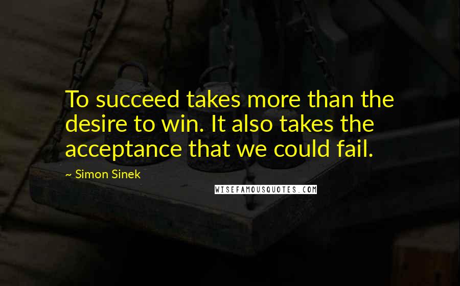 Simon Sinek Quotes: To succeed takes more than the desire to win. It also takes the acceptance that we could fail.