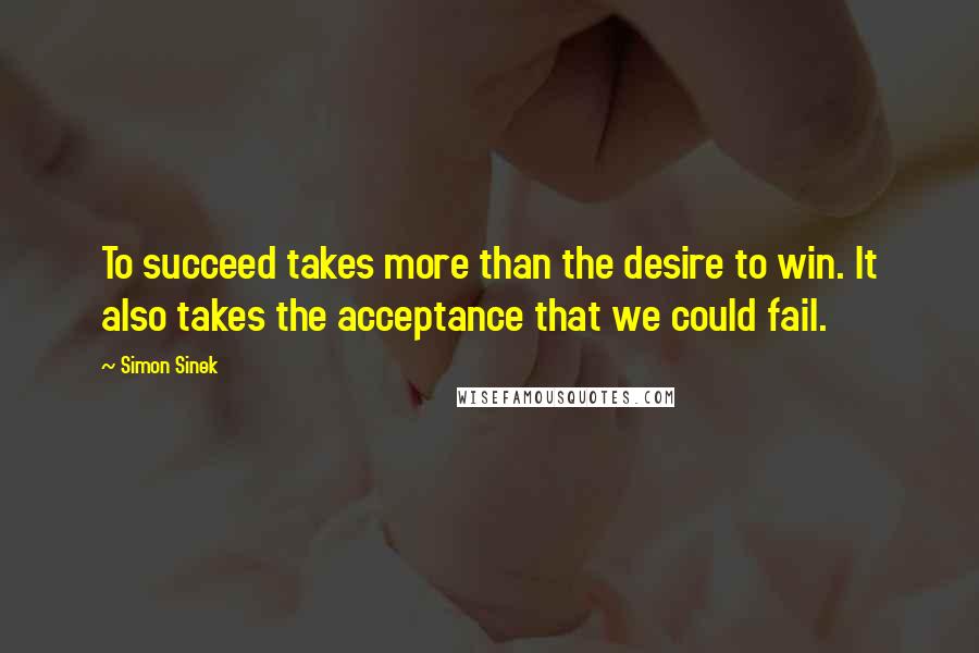 Simon Sinek Quotes: To succeed takes more than the desire to win. It also takes the acceptance that we could fail.