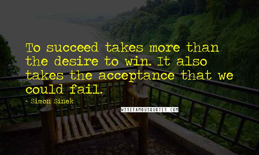 Simon Sinek Quotes: To succeed takes more than the desire to win. It also takes the acceptance that we could fail.