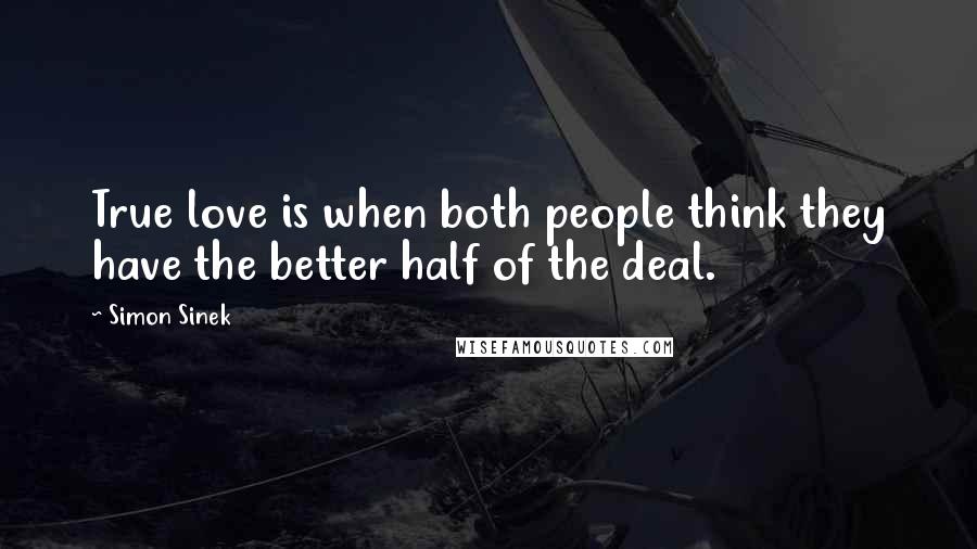 Simon Sinek Quotes: True love is when both people think they have the better half of the deal.