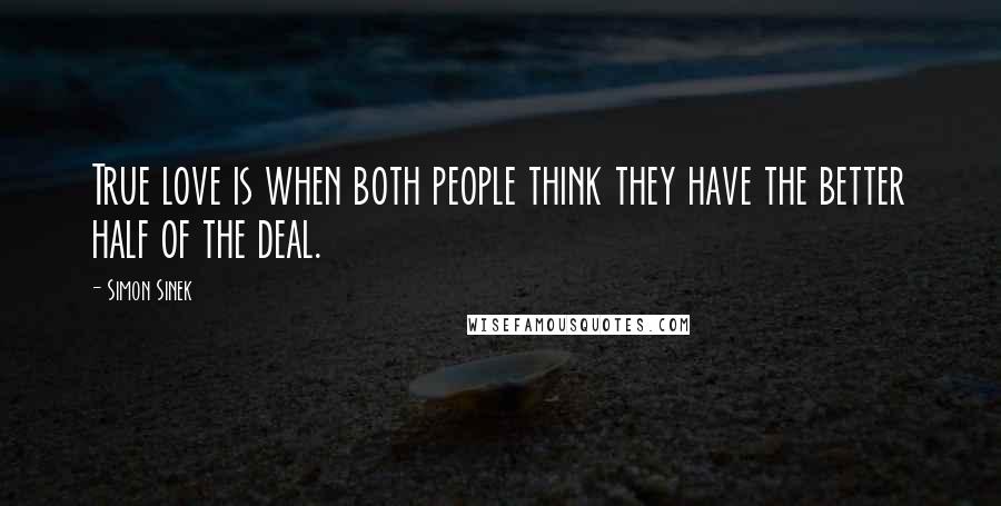 Simon Sinek Quotes: True love is when both people think they have the better half of the deal.