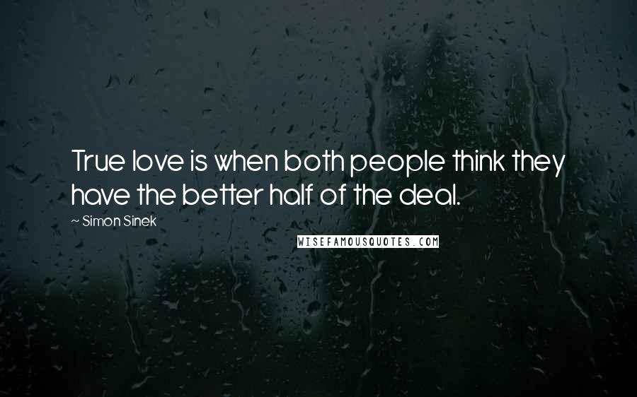 Simon Sinek Quotes: True love is when both people think they have the better half of the deal.