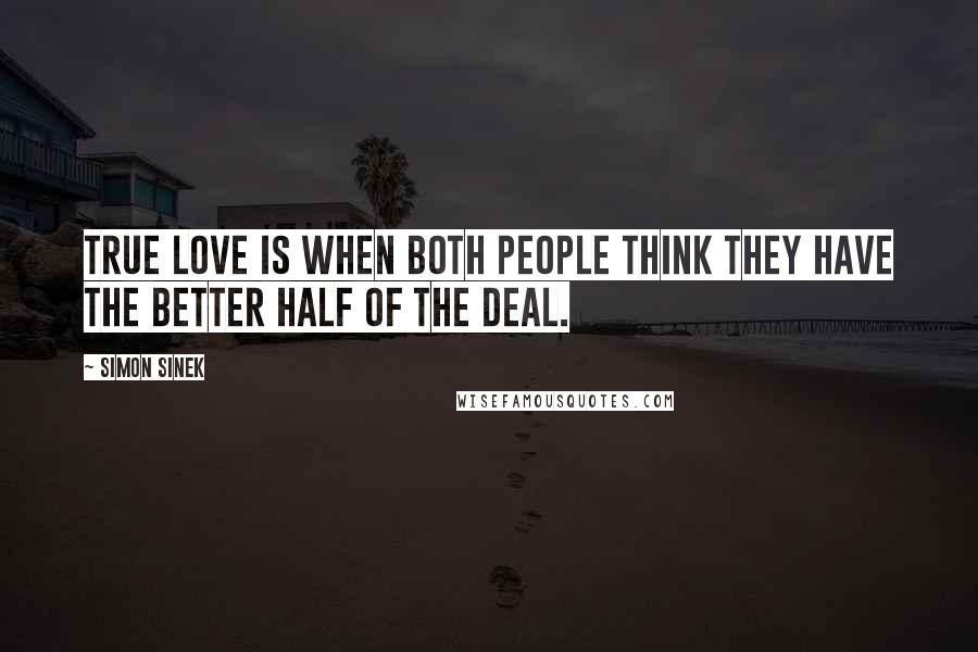 Simon Sinek Quotes: True love is when both people think they have the better half of the deal.