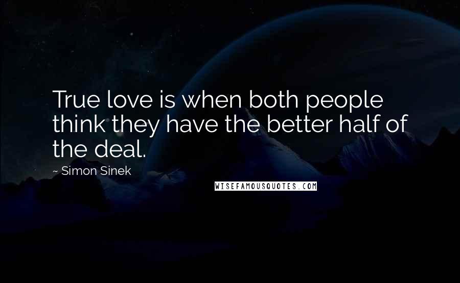 Simon Sinek Quotes: True love is when both people think they have the better half of the deal.