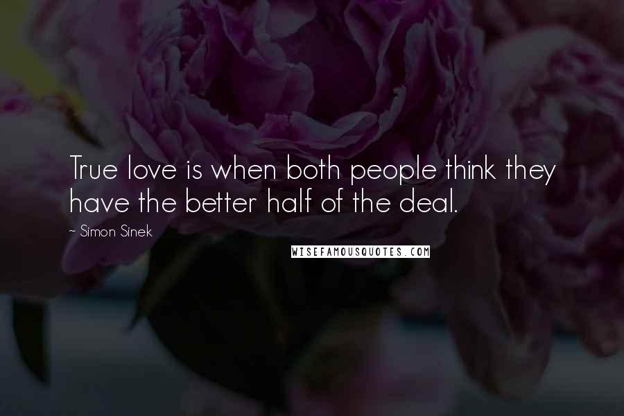 Simon Sinek Quotes: True love is when both people think they have the better half of the deal.