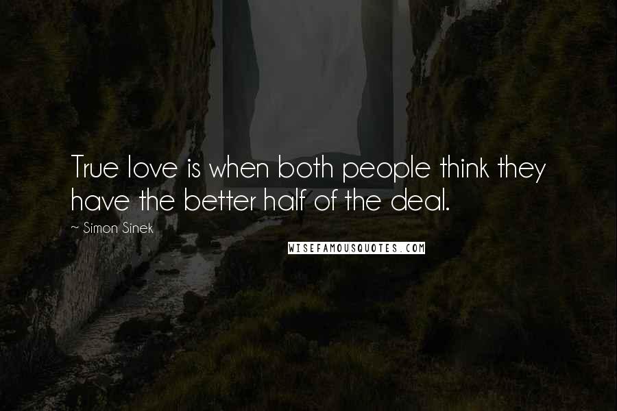 Simon Sinek Quotes: True love is when both people think they have the better half of the deal.