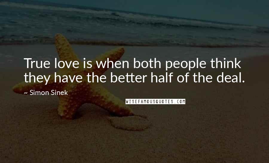 Simon Sinek Quotes: True love is when both people think they have the better half of the deal.