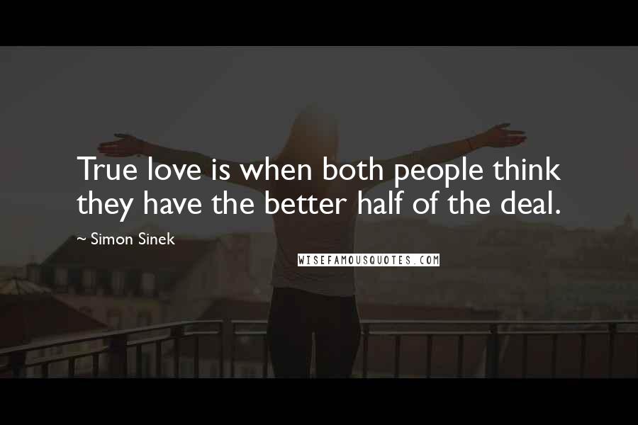 Simon Sinek Quotes: True love is when both people think they have the better half of the deal.