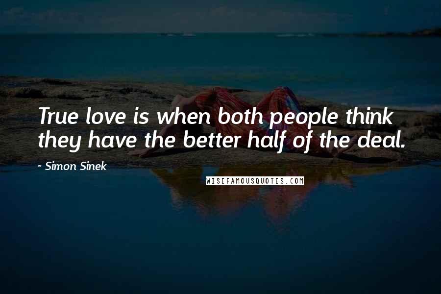 Simon Sinek Quotes: True love is when both people think they have the better half of the deal.