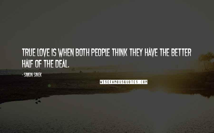 Simon Sinek Quotes: True love is when both people think they have the better half of the deal.