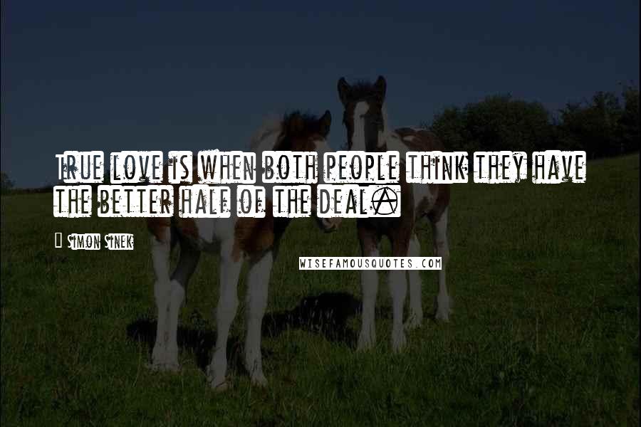 Simon Sinek Quotes: True love is when both people think they have the better half of the deal.