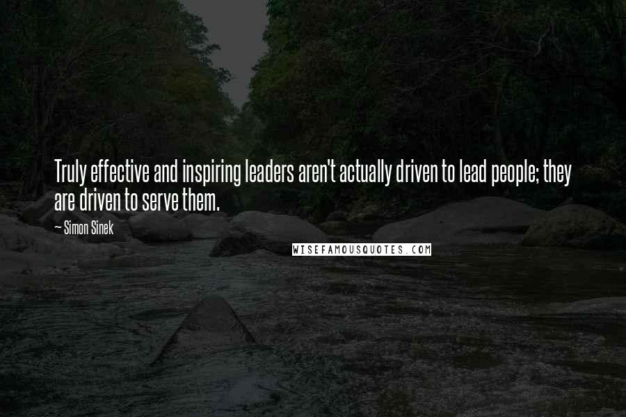 Simon Sinek Quotes: Truly effective and inspiring leaders aren't actually driven to lead people; they are driven to serve them.