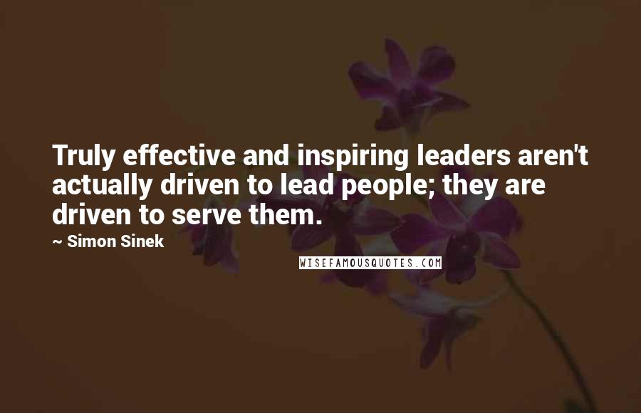 Simon Sinek Quotes: Truly effective and inspiring leaders aren't actually driven to lead people; they are driven to serve them.