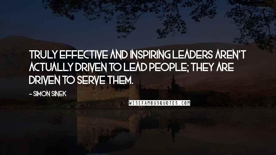 Simon Sinek Quotes: Truly effective and inspiring leaders aren't actually driven to lead people; they are driven to serve them.