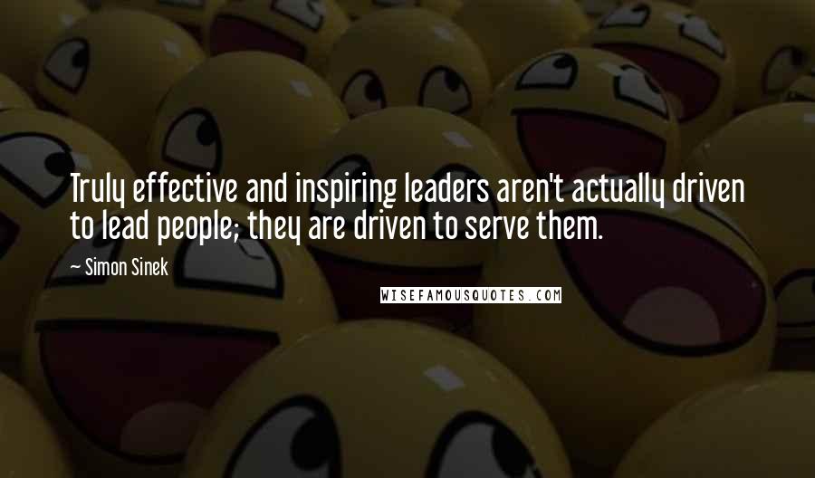 Simon Sinek Quotes: Truly effective and inspiring leaders aren't actually driven to lead people; they are driven to serve them.