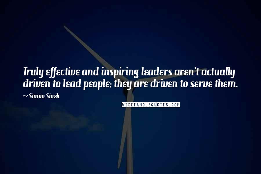 Simon Sinek Quotes: Truly effective and inspiring leaders aren't actually driven to lead people; they are driven to serve them.