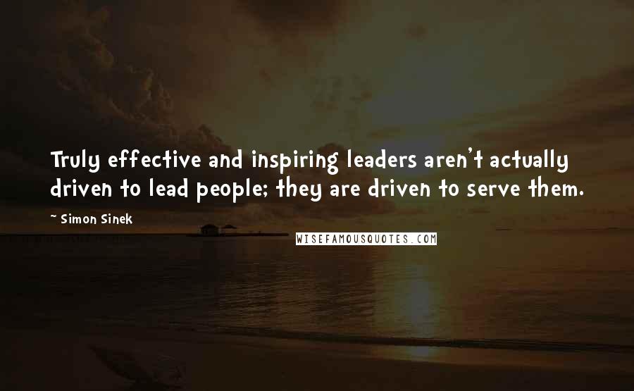 Simon Sinek Quotes: Truly effective and inspiring leaders aren't actually driven to lead people; they are driven to serve them.