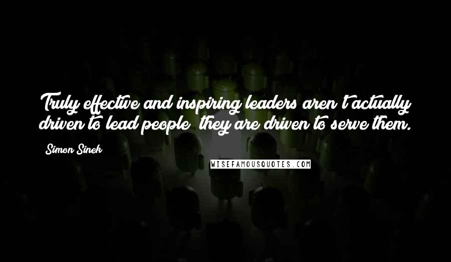 Simon Sinek Quotes: Truly effective and inspiring leaders aren't actually driven to lead people; they are driven to serve them.