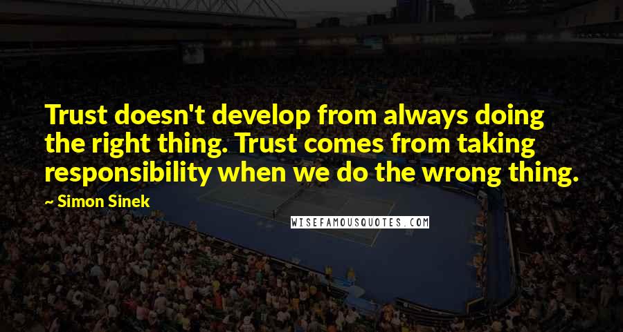 Simon Sinek Quotes: Trust doesn't develop from always doing the right thing. Trust comes from taking responsibility when we do the wrong thing.