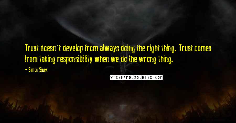 Simon Sinek Quotes: Trust doesn't develop from always doing the right thing. Trust comes from taking responsibility when we do the wrong thing.