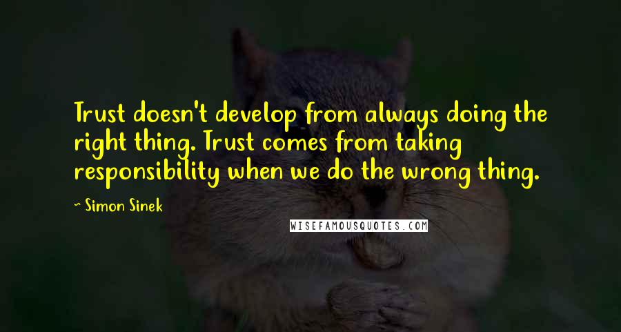 Simon Sinek Quotes: Trust doesn't develop from always doing the right thing. Trust comes from taking responsibility when we do the wrong thing.