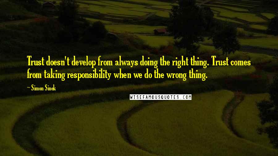 Simon Sinek Quotes: Trust doesn't develop from always doing the right thing. Trust comes from taking responsibility when we do the wrong thing.