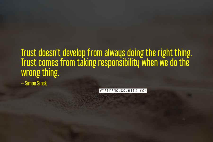Simon Sinek Quotes: Trust doesn't develop from always doing the right thing. Trust comes from taking responsibility when we do the wrong thing.
