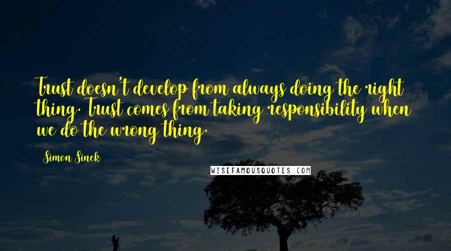 Simon Sinek Quotes: Trust doesn't develop from always doing the right thing. Trust comes from taking responsibility when we do the wrong thing.