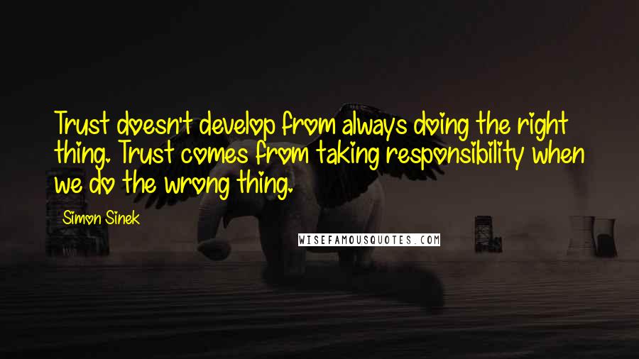 Simon Sinek Quotes: Trust doesn't develop from always doing the right thing. Trust comes from taking responsibility when we do the wrong thing.