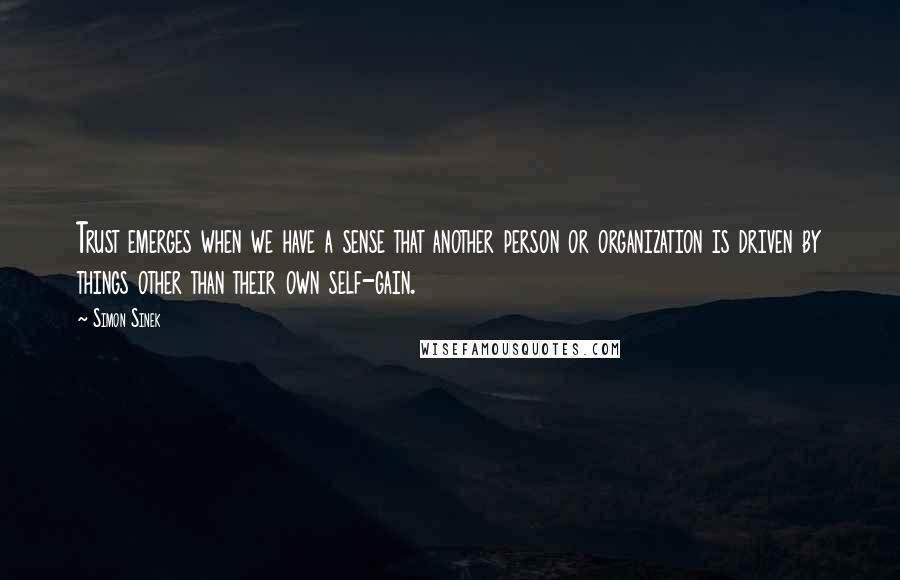 Simon Sinek Quotes: Trust emerges when we have a sense that another person or organization is driven by things other than their own self-gain.