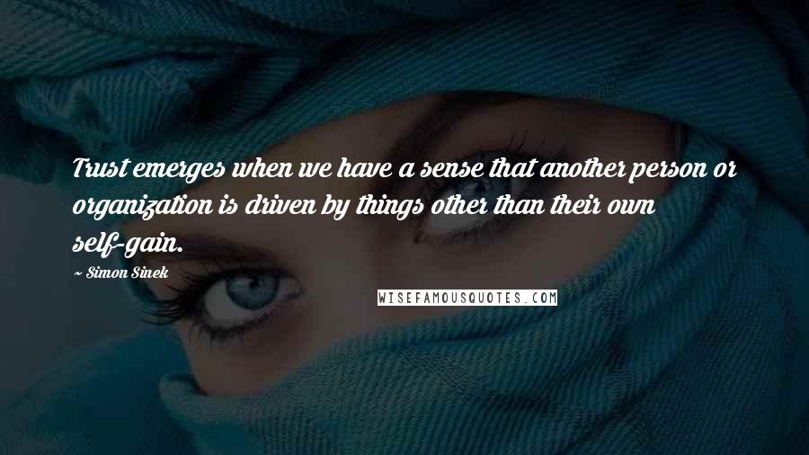 Simon Sinek Quotes: Trust emerges when we have a sense that another person or organization is driven by things other than their own self-gain.