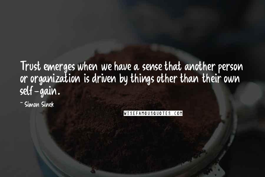 Simon Sinek Quotes: Trust emerges when we have a sense that another person or organization is driven by things other than their own self-gain.