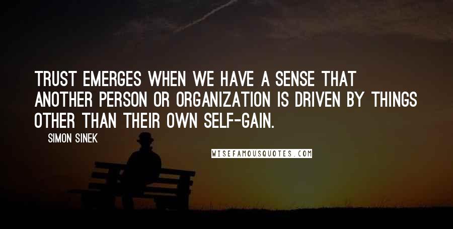 Simon Sinek Quotes: Trust emerges when we have a sense that another person or organization is driven by things other than their own self-gain.